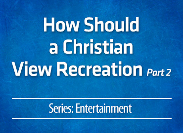 How Should a Christian View Recreation – part 2