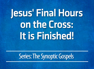 Jesus’ Final Hours on the Cross: It is Finished!