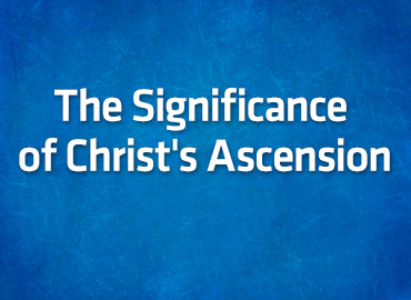 The Significance of Christ’s Ascension