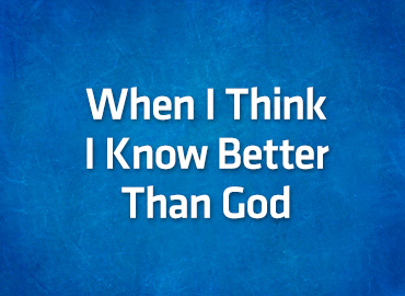 When I Think I Know Better Than God