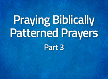 Praying Biblically Patterned Prayers: Part 3